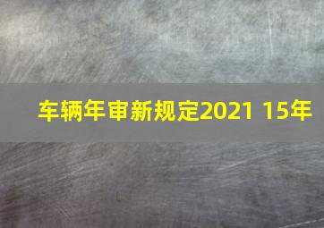 车辆年审新规定2021 15年